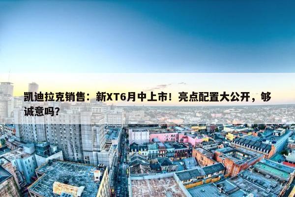 凯迪拉克销售：新XT6月中上市！亮点配置大公开，够诚意吗？