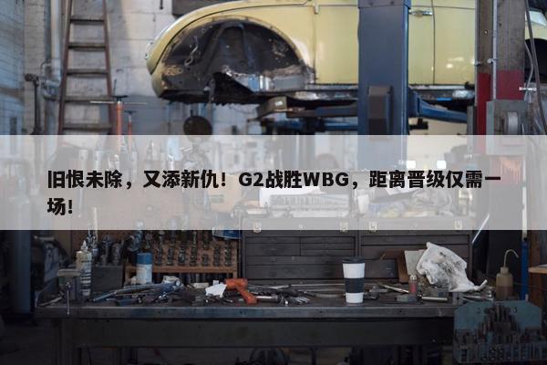 旧恨未除，又添新仇！G2战胜WBG，距离晋级仅需一场！