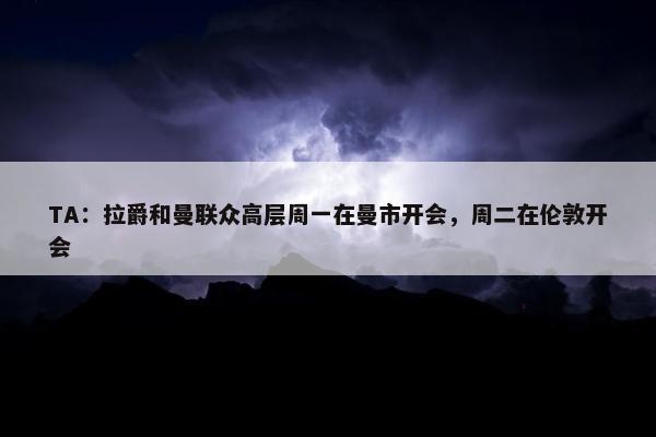 TA：拉爵和曼联众高层周一在曼市开会，周二在伦敦开会