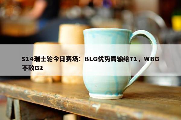 S14瑞士轮今日赛场：BLG优势局输给T1，WBG不敌G2