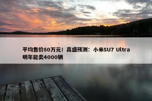 平均售价80万元！高盛预测：小米SU7 Ultra明年能卖4000辆