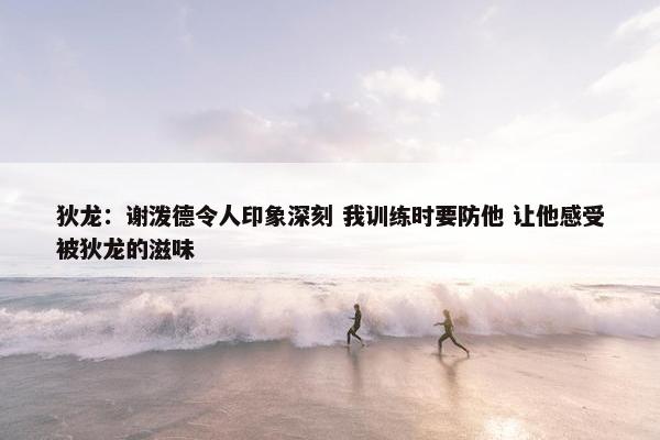 狄龙：谢泼德令人印象深刻 我训练时要防他 让他感受被狄龙的滋味