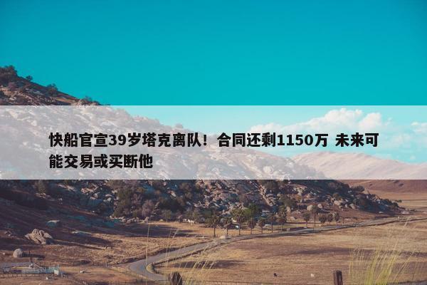 快船官宣39岁塔克离队！合同还剩1150万 未来可能交易或买断他