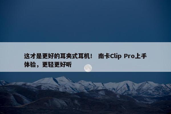 这才是更好的耳夹式耳机！ 南卡Clip Pro上手体验，更轻更好听