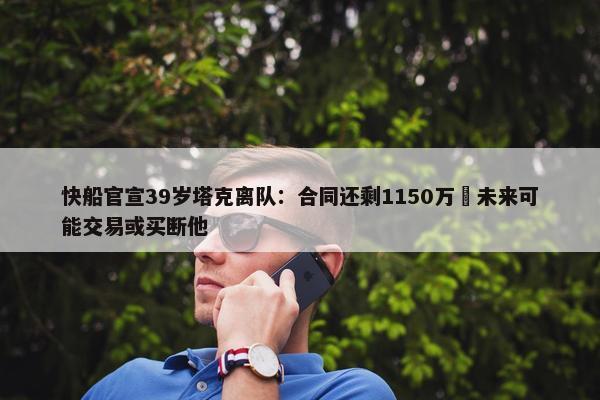 快船官宣39岁塔克离队：合同还剩1150万 未来可能交易或买断他