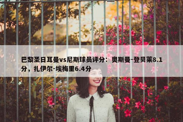 巴黎圣日耳曼vs尼斯球员评分：奥斯曼-登贝莱8.1分，扎伊尔-埃梅里6.4分