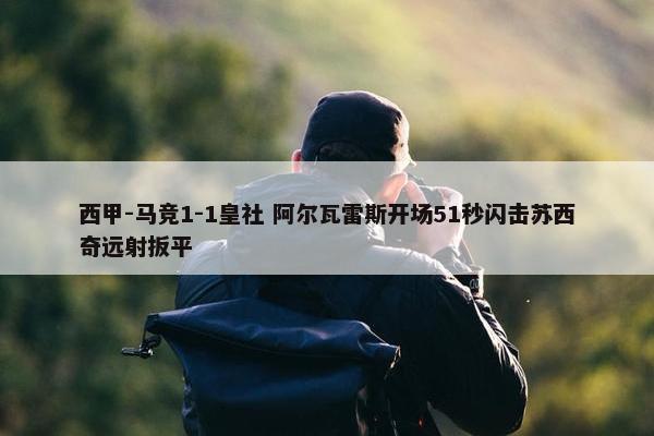 西甲-马竞1-1皇社 阿尔瓦雷斯开场51秒闪击苏西奇远射扳平