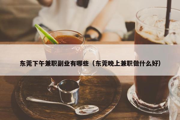 东莞下午兼职副业有哪些（东莞晚上兼职做什么好）