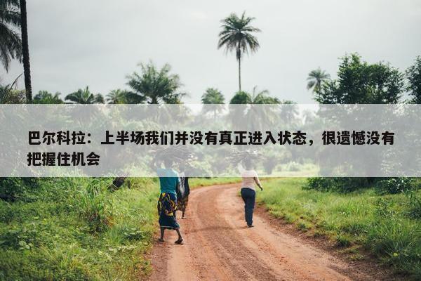 巴尔科拉：上半场我们并没有真正进入状态，很遗憾没有把握住机会