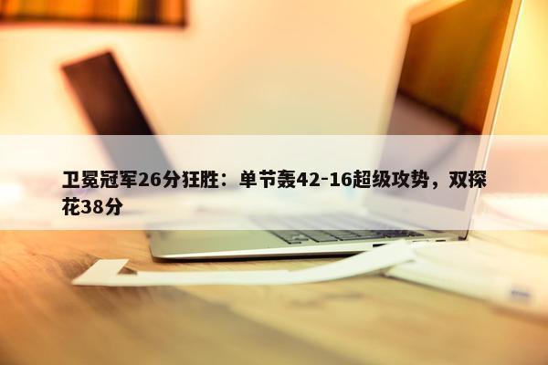 卫冕冠军26分狂胜：单节轰42-16超级攻势，双探花38分