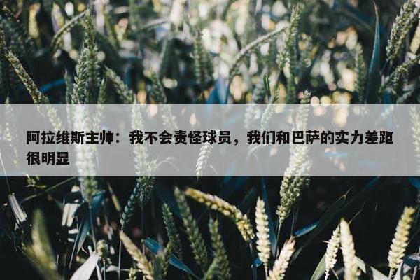 阿拉维斯主帅：我不会责怪球员，我们和巴萨的实力差距很明显