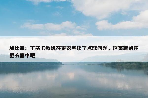 加比亚：丰塞卡教练在更衣室谈了点球问题，这事就留在更衣室中吧