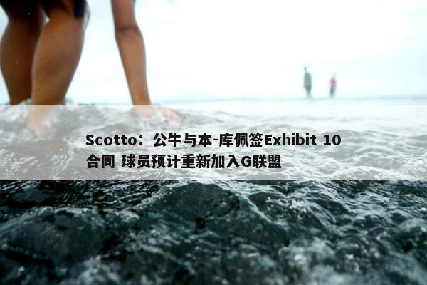 Scotto：公牛与本-库佩签Exhibit 10合同 球员预计重新加入G联盟