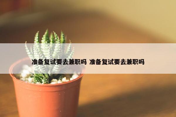 准备复试要去兼职吗 准备复试要去兼职吗